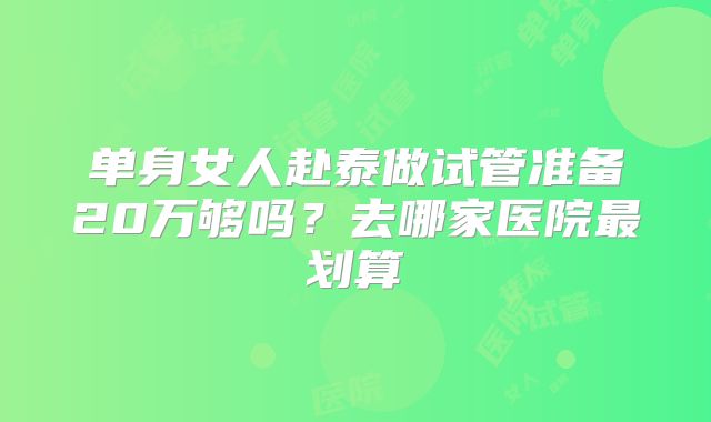 单身女人赴泰做试管准备20万够吗?去哪家医院最划算