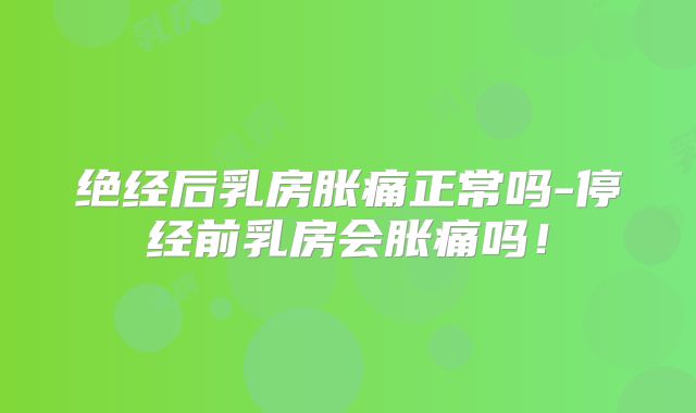 绝经后乳房胀痛正常吗-停经前乳房会胀痛吗!