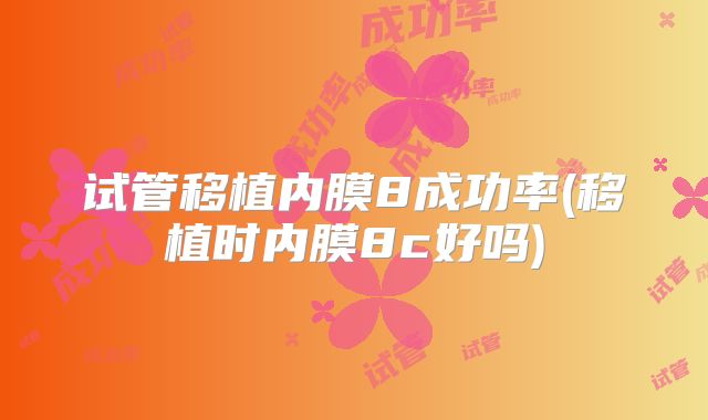 试管移植内膜8成功率(移植时内膜8c好吗)