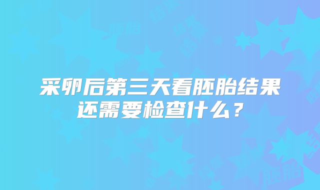 采卵后第三天看胚胎结果还需要检查什么？