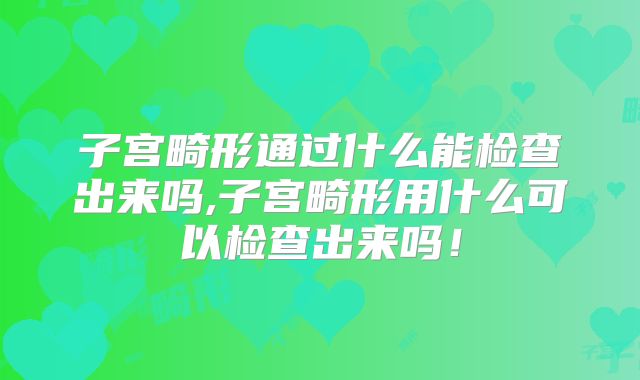 子宫畸形通过什么能检查出来吗,子宫畸形用什么可以检查出来吗!