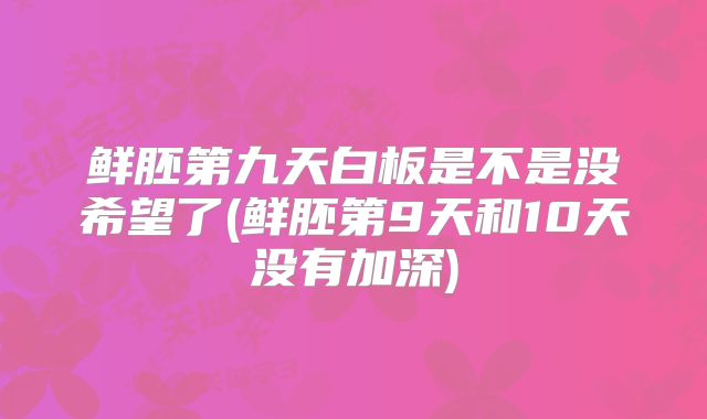鲜胚第九天白板是不是没希望了(鲜胚第9天和10天没有加深)