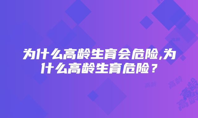 为什么高龄生育会危险,为什么高龄生育危险？