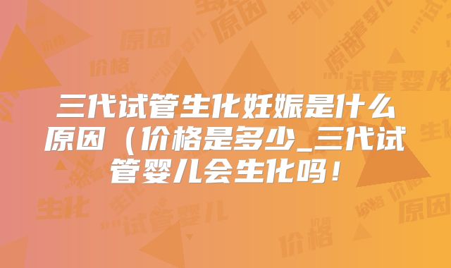 三代试管生化妊娠是什么原因(价格是多少_三代试管婴儿会生化吗!
