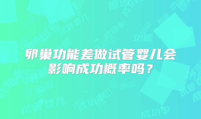 卵巢功能差做试管婴儿会影响成功概率吗?