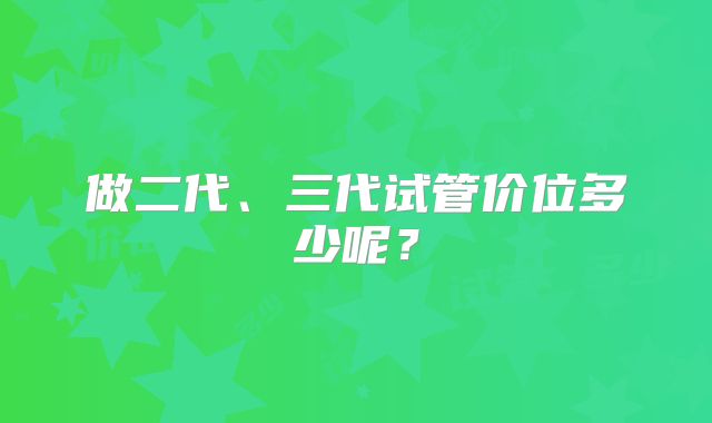 做二代、三代试管价位多少呢?