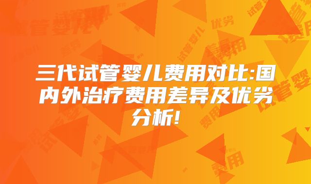 三代试管婴儿费用对比:国内外治疗费用差异及优劣分析!