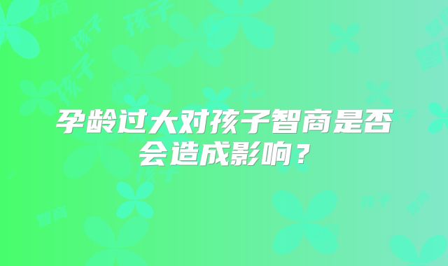 孕龄过大对孩子智商是否会造成影响?