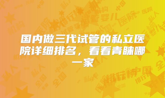 国内做三代试管的私立医院详细排名,看看青睐哪一家
