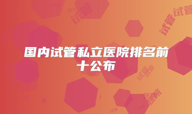 国内试管私立医院排名前十公布