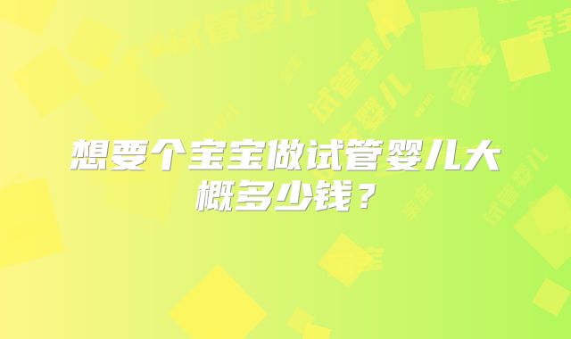想要个宝宝做试管婴儿大概多少钱？