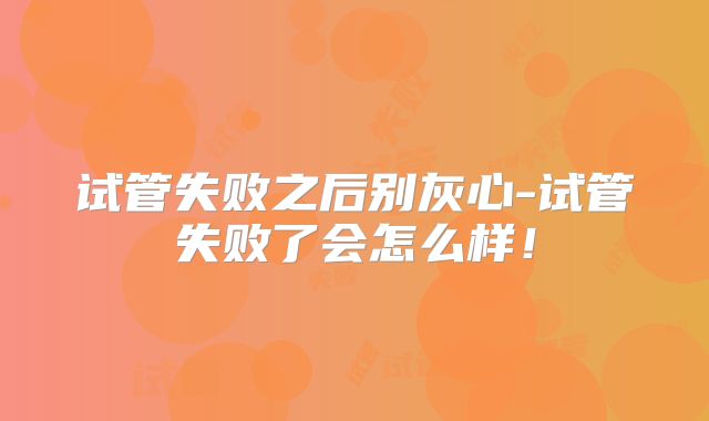试管失败之后别灰心-试管失败了会怎么样!