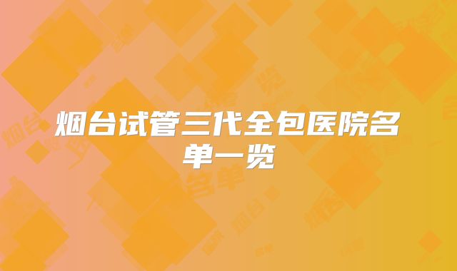 烟台试管三代全包医院名单一览