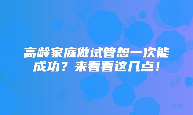高龄家庭做试管想一次能成功?来看看这几点!
