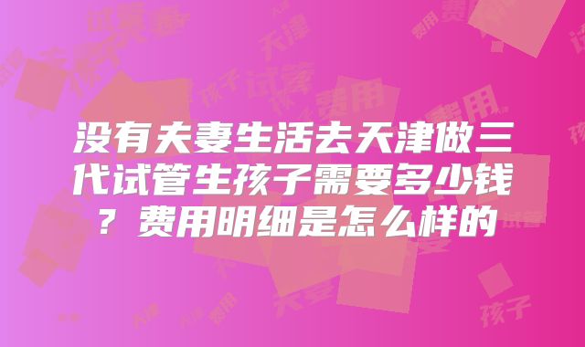 没有夫妻生活去天津做三代试管生孩子需要多少钱？费用明细是怎么样的