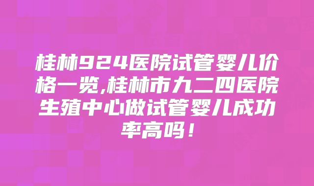 桂林924医院试管婴儿价格一览,桂林市九二四医院生殖中心做试管婴儿成功率高吗！