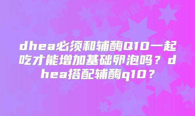 dhea必须和辅酶Q10一起吃才能增加基础卵泡吗？dhea搭配辅酶q10？