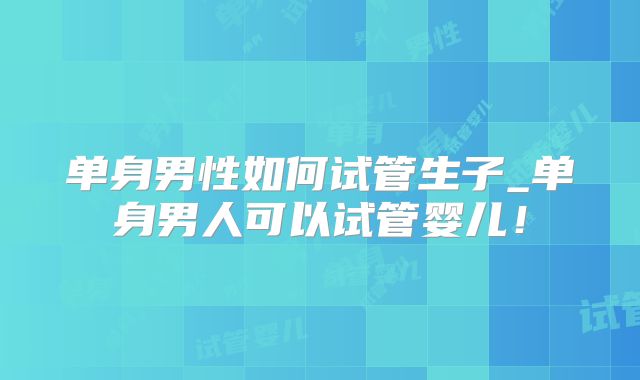 单身男性如何试管生子_单身男人可以试管婴儿!