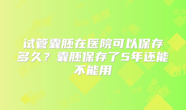 试管囊胚在医院可以保存多久？囊胚保存了5年还能不能用