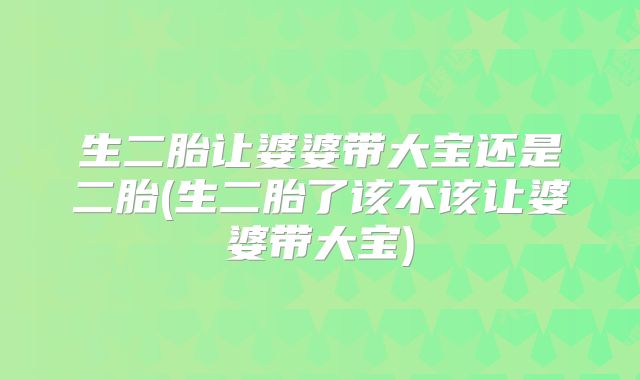 生二胎让婆婆带大宝还是二胎(生二胎了该不该让婆婆带大宝)