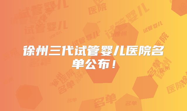 徐州三代试管婴儿医院名单公布！