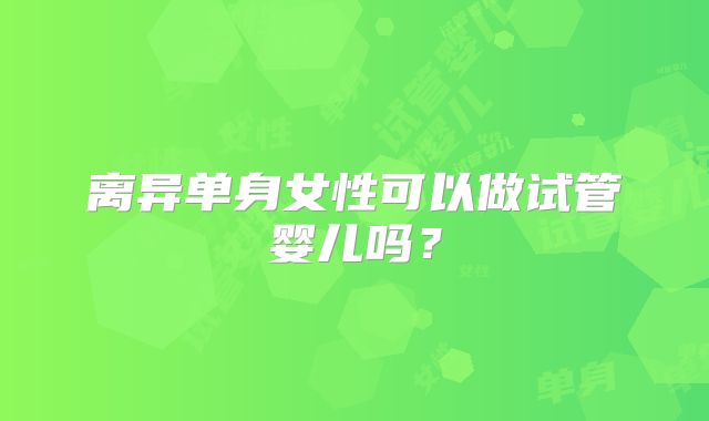 离异单身女性可以做试管婴儿吗?