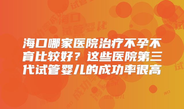 海口哪家医院治疗不孕不育比较好?这些医院第三代试管婴儿的成功率很高