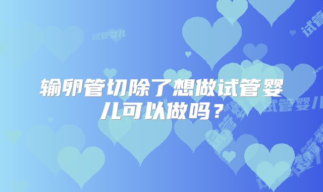 输卵管切除了想做试管婴儿可以做吗?