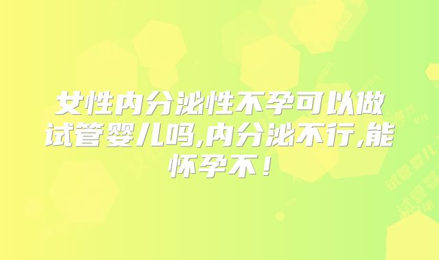 女性内分泌性不孕可以做试管婴儿吗,内分泌不行,能怀孕不！