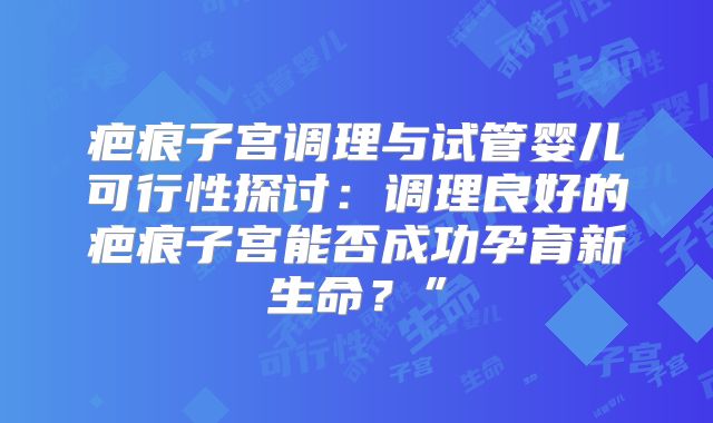 疤痕子宫调理与试管婴儿可行性探讨：调理良好的疤痕子宫能否成功孕育新生命？”
