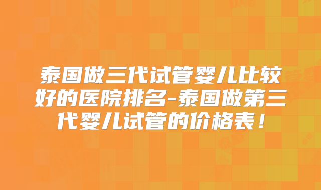 泰国做三代试管婴儿比较好的医院排名-泰国做第三代婴儿试管的价格表！