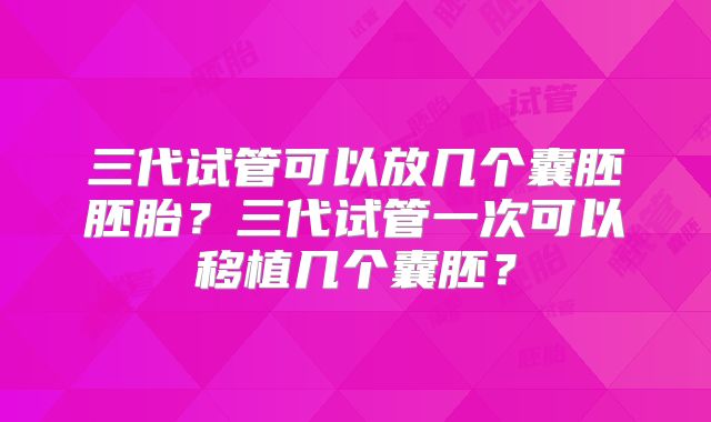 三代试管可以放几个囊胚胚胎?三代试管一次可以移植几个囊胚?
