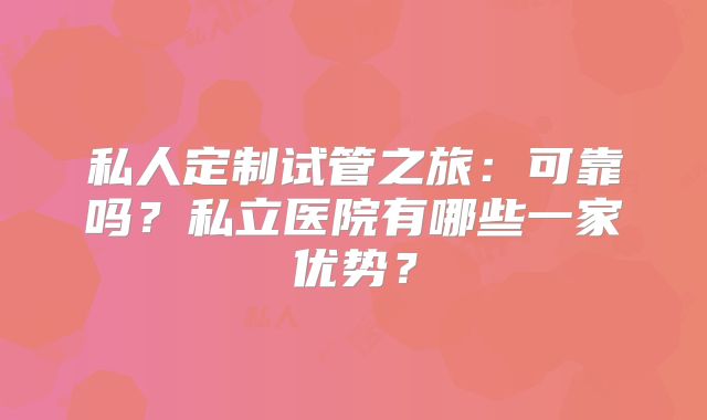私人定制试管之旅:可靠吗?私立医院有哪些一家优势?