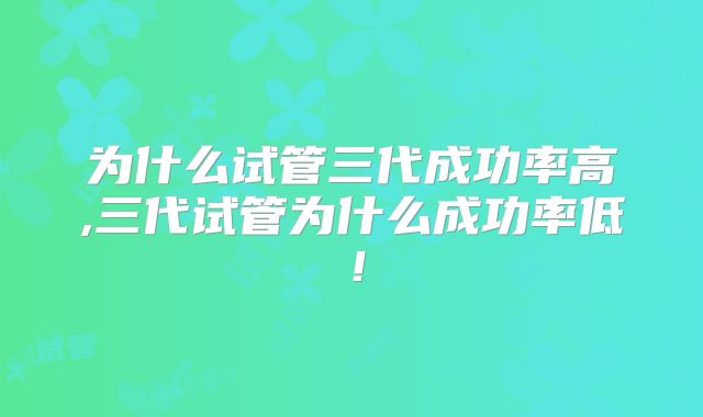 为什么试管三代成功率高,三代试管为什么成功率低！