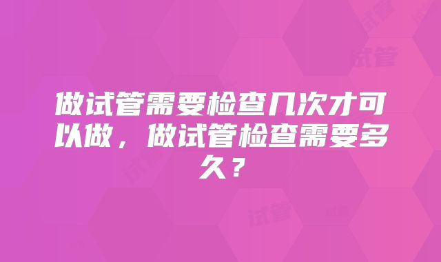 做试管需要检查几次才可以做，做试管检查需要多久？