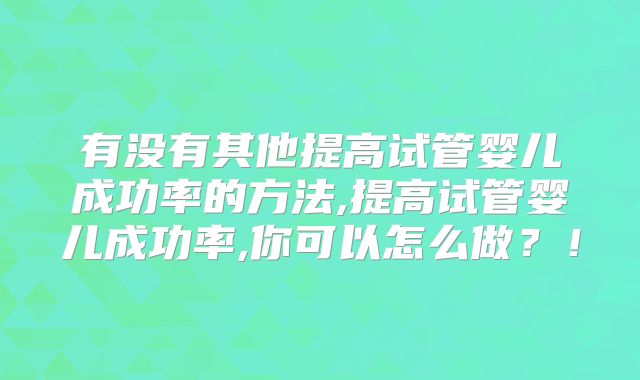有没有其他提高试管婴儿成功率的方法,提高试管婴儿成功率,你可以怎么做?!