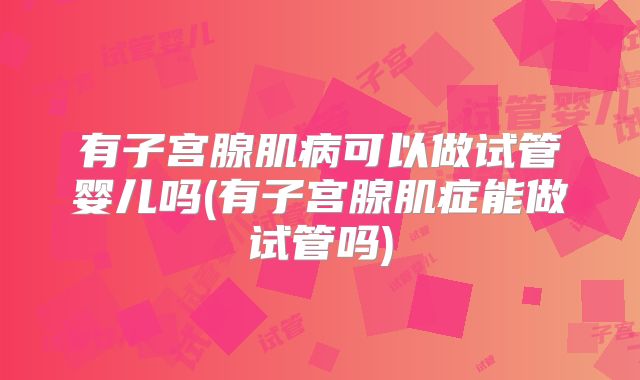 有子宫腺肌病可以做试管婴儿吗(有子宫腺肌症能做试管吗)