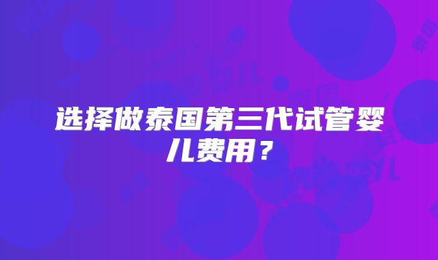 选择做泰国第三代试管婴儿费用？