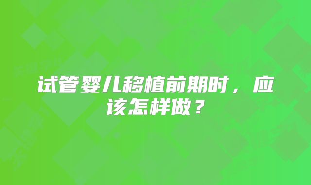 试管婴儿移植前期时,应该怎样做?