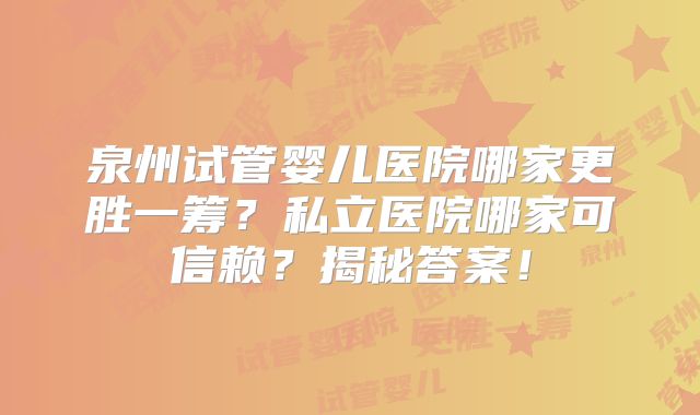泉州试管婴儿医院哪家更胜一筹？私立医院哪家可信赖？揭秘答案！