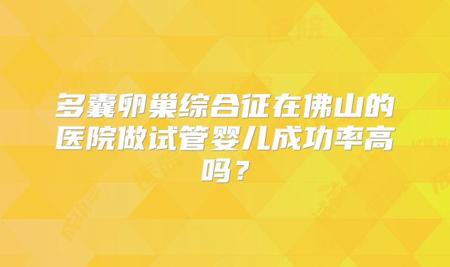 多囊卵巢综合征在佛山的医院做试管婴儿成功率高吗？