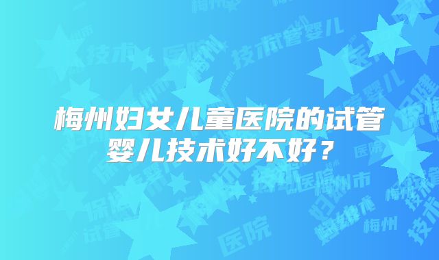 梅州妇女儿童医院的试管婴儿技术好不好?
