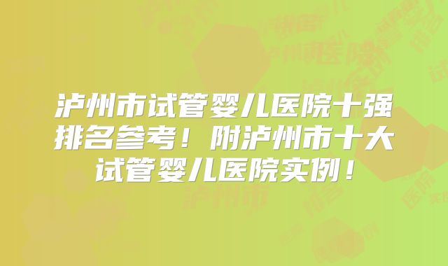 泸州市试管婴儿医院十强排名参考！附泸州市十大试管婴儿医院实例！