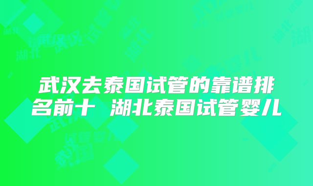 武汉去泰国试管的靠谱排名前十 湖北泰国试管婴儿