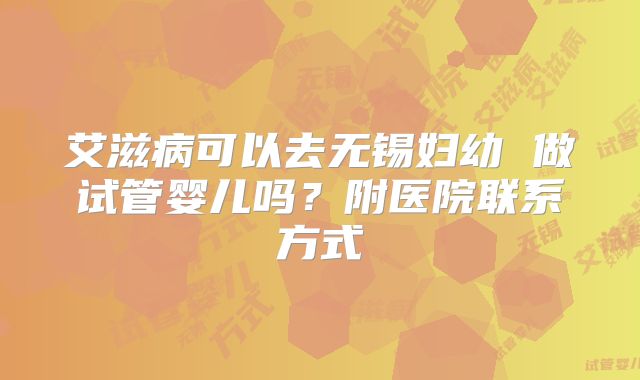 艾滋病可以去无锡妇幼 做试管婴儿吗？附医院联系方式