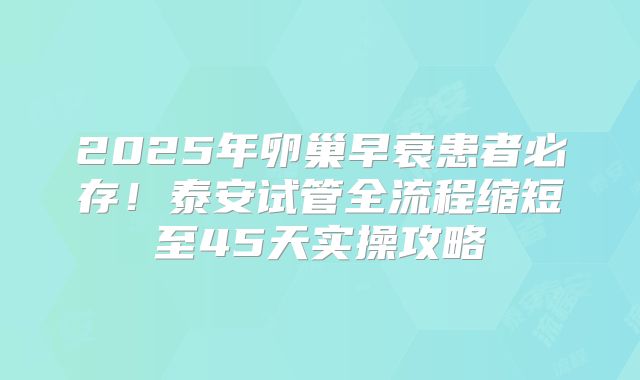 2025年卵巢早衰患者必存!泰安试管全流程缩短至45天实操攻略