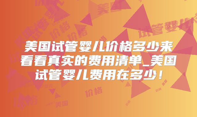 美国试管婴儿价格多少来看看真实的费用清单_美国试管婴儿费用在多少!