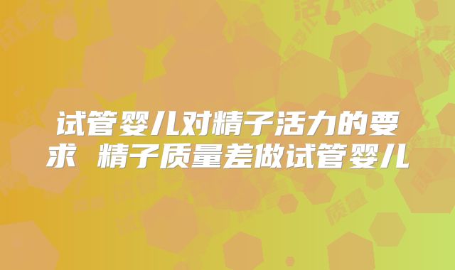 试管婴儿对精子活力的要求 精子质量差做试管婴儿