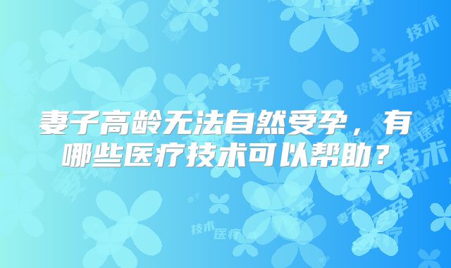 妻子高龄无法自然受孕，有哪些医疗技术可以帮助？