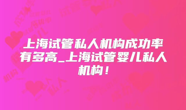 上海试管私人机构成功率有多高_上海试管婴儿私人机构！